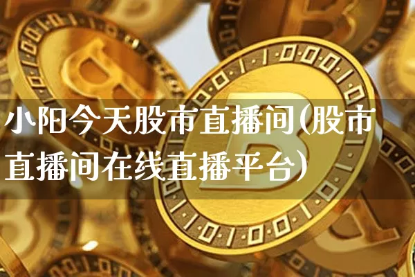 小阳今天股市直播间(股市直播间在线直播平台)_https://www.dcjwmf.com_上期能源_第1张