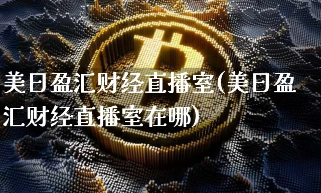 美日盈汇财经直播室(美日盈汇财经直播室在哪)_https://www.dcjwmf.com_大商所_第1张