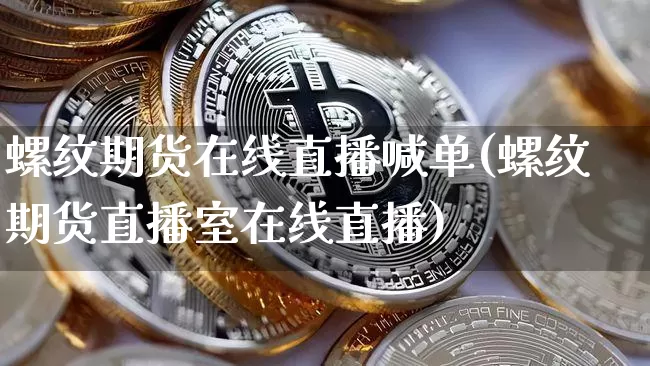 螺纹期货在线直播喊单(螺纹期货直播室在线直播)_https://www.dcjwmf.com_上期所_第1张