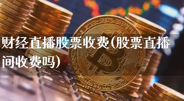 财经直播股票收费(股票直播间收费吗)_https://www.dcjwmf.com_上期所_第1张