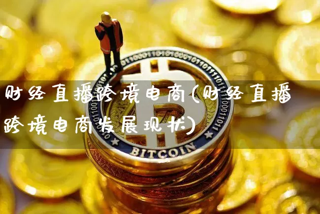 财经直播跨境电商(财经直播跨境电商发展现状)_https://www.dcjwmf.com_上期所_第1张
