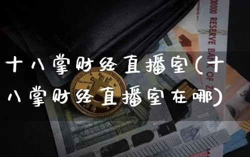 十八掌财经直播室(十八掌财经直播室在哪)_https://www.dcjwmf.com_大商所_第1张
