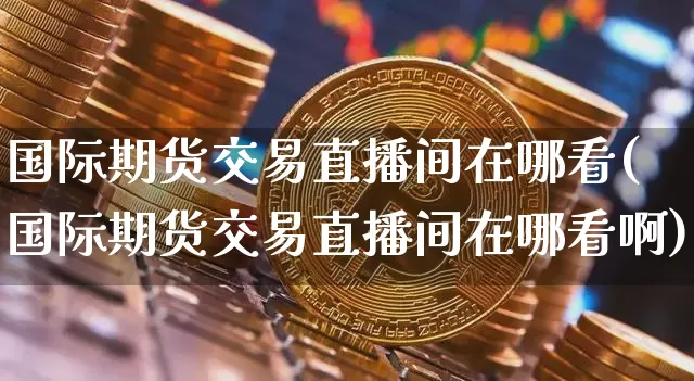 国际期货交易直播间在哪看(国际期货交易直播间在哪看啊)_https://www.dcjwmf.com_大商所_第1张