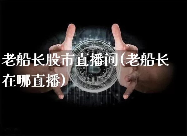 老船长股市直播间(老船长在哪直播)_https://www.dcjwmf.com_上期所_第1张