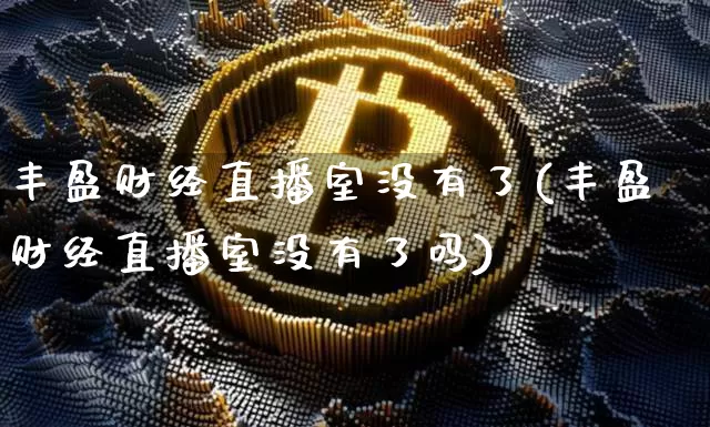 丰盈财经直播室没有了(丰盈财经直播室没有了吗)_https://www.dcjwmf.com_上期所_第1张