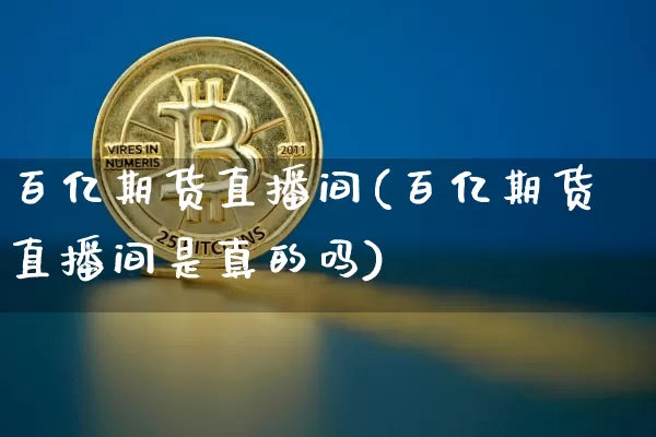 百亿期货直播间(百亿期货直播间是真的吗)_https://www.dcjwmf.com_上期所_第1张