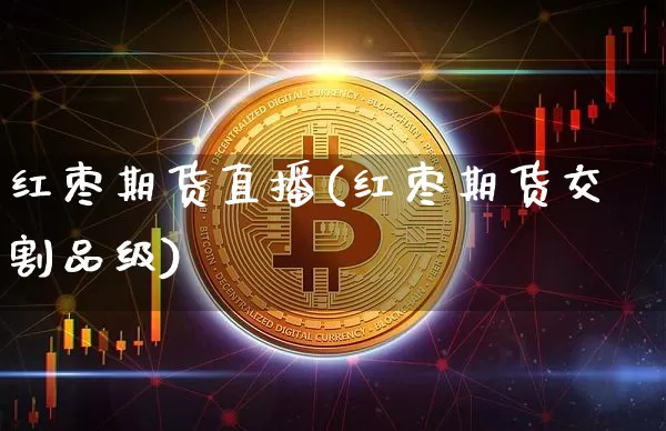 红枣期货直播(红枣期货交割品级)_https://www.dcjwmf.com_中金所_第1张