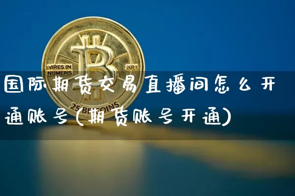 国际期货交易直播间怎么开通账号(期货账号开通)_https://www.dcjwmf.com_上期能源_第1张