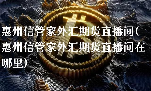 惠州信管家外汇期货直播间(惠州信管家外汇期货直播间在哪里)_https://www.dcjwmf.com_上期能源_第1张