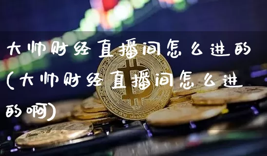 大帅财经直播间怎么进的(大帅财经直播间怎么进的啊)_https://www.dcjwmf.com_广期所_第1张
