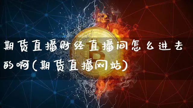 期货直播财经直播间怎么进去的啊(期货直播网站)_https://www.dcjwmf.com_中金所_第1张