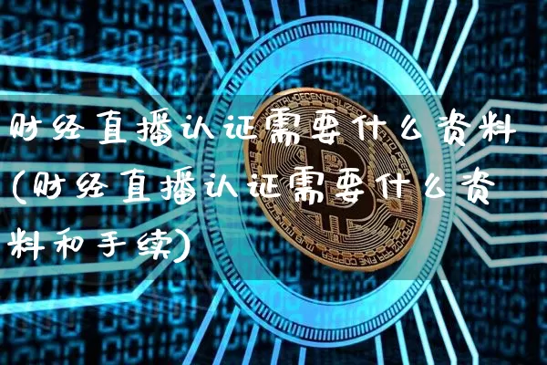 财经直播认证需要什么资料(财经直播认证需要什么资料和手续)_https://www.dcjwmf.com_大商所_第1张