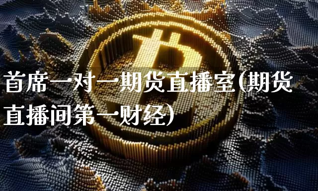 首席一对一期货直播室(期货直播间第一财经)_https://www.dcjwmf.com_郑商所_第1张