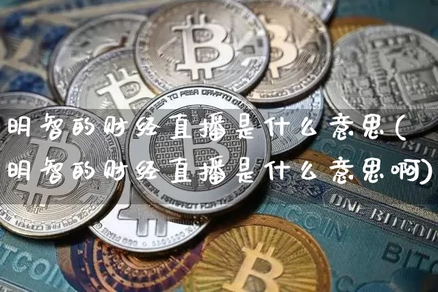 明智的财经直播是什么意思(明智的财经直播是什么意思啊)_https://www.dcjwmf.com_上期所_第1张