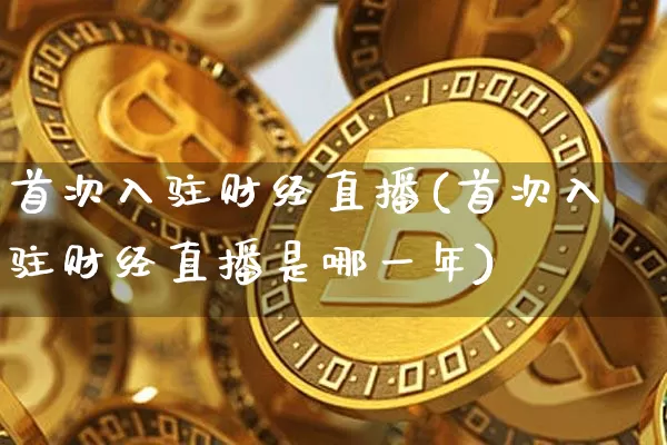 首次入驻财经直播(首次入驻财经直播是哪一年)_https://www.dcjwmf.com_上期能源_第1张
