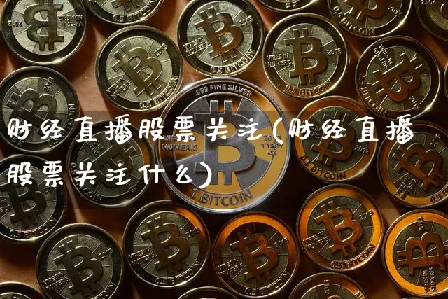 财经直播股票关注(财经直播股票关注什么)_https://www.dcjwmf.com_上期所_第1张
