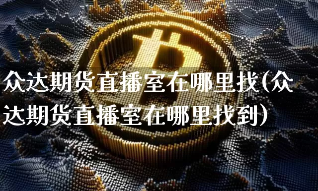 众达期货直播室在哪里找(众达期货直播室在哪里找到)_https://www.dcjwmf.com_上期所_第1张