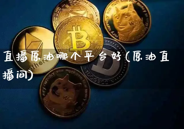 直播原油哪个平台好(原油直播间)_https://www.dcjwmf.com_广期所_第1张