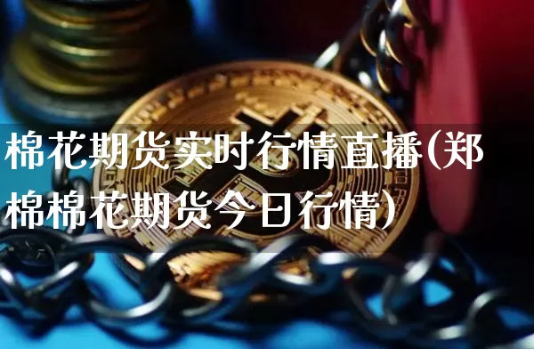 棉花期货实时行情直播(郑棉棉花期货今日行情)_https://www.dcjwmf.com_上期能源_第1张