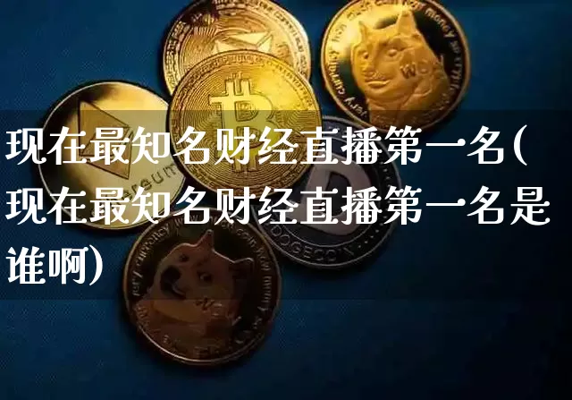 现在最知名财经直播第一名(现在最知名财经直播第一名是谁啊)_https://www.dcjwmf.com_广期所_第1张