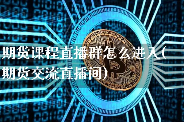 期货课程直播群怎么进入(期货交流直播间)_https://www.dcjwmf.com_大商所_第1张