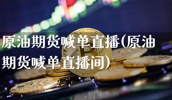 原油期货喊单直播(原油期货喊单直播间)_https://www.dcjwmf.com_广期所_第1张