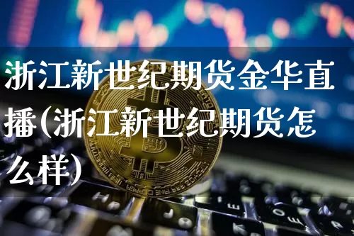 浙江新世纪期货金华直播(浙江新世纪期货怎么样)_https://www.dcjwmf.com_中金所_第1张