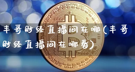 丰哥财经直播间在哪(丰哥财经直播间在哪看)_https://www.dcjwmf.com_上期能源_第1张