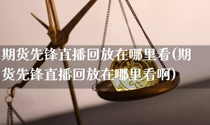 期货先锋直播回放在哪里看(期货先锋直播回放在哪里看啊)_https://www.dcjwmf.com_广期所_第1张