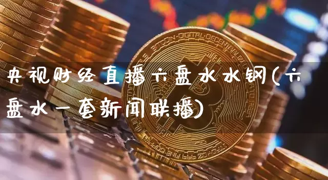 央视财经直播六盘水水钢(六盘水一套新闻联播)_https://www.dcjwmf.com_郑商所_第1张