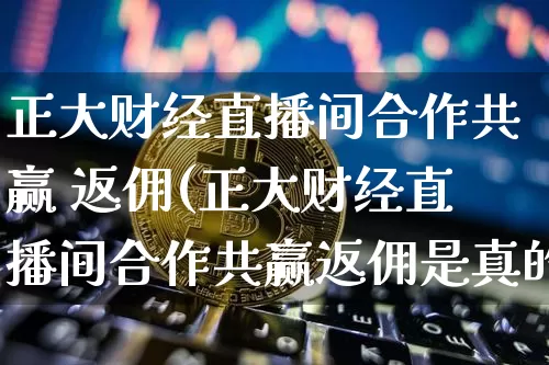 正大财经直播间合作共赢 返佣(正大财经直播间合作共赢返佣是真的吗)_https://www.dcjwmf.com_郑商所_第1张