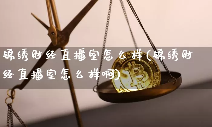 锦绣财经直播室怎么样(锦绣财经直播室怎么样啊)_https://www.dcjwmf.com_上期能源_第1张