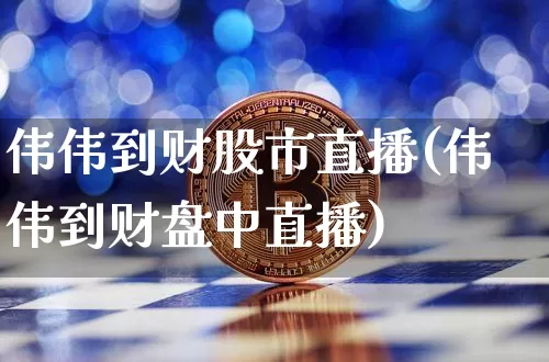 伟伟到财股市直播(伟伟到财盘中直播)_https://www.dcjwmf.com_上期所_第1张