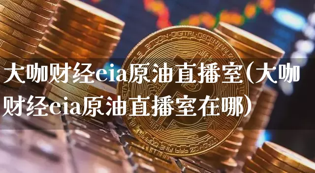 大咖财经eia原油直播室(大咖财经eia原油直播室在哪)_https://www.dcjwmf.com_大商所_第1张