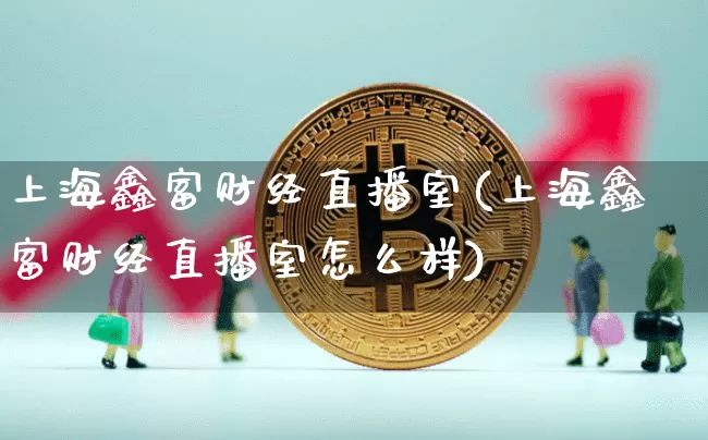 上海鑫富财经直播室(上海鑫富财经直播室怎么样)_https://www.dcjwmf.com_中金所_第1张