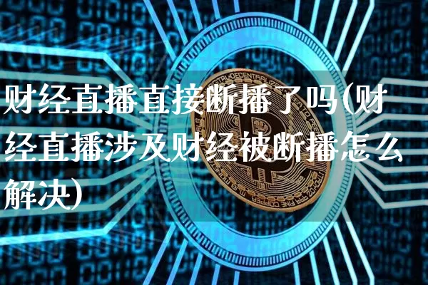 财经直播直接断播了吗(财经直播涉及财经被断播怎么解决)_https://www.dcjwmf.com_郑商所_第1张
