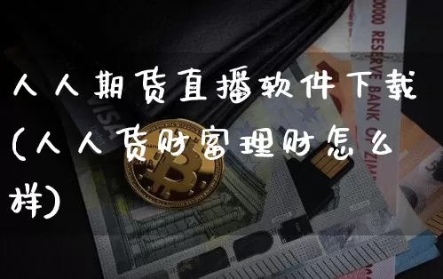人人期货直播软件下载(人人货财富理财怎么样)_https://www.dcjwmf.com_郑商所_第1张