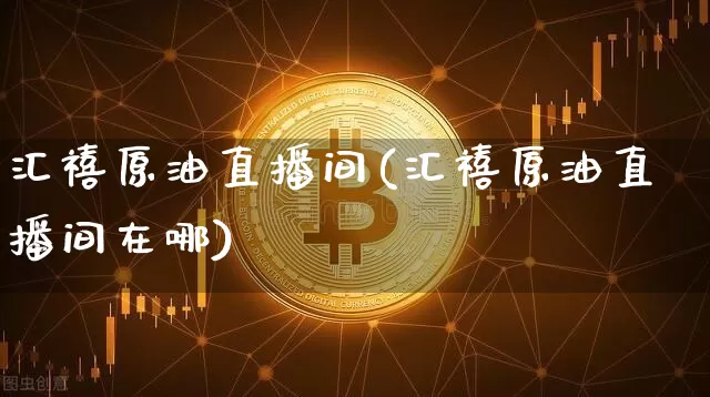 汇禧原油直播间(汇禧原油直播间在哪)_https://www.dcjwmf.com_上期能源_第1张