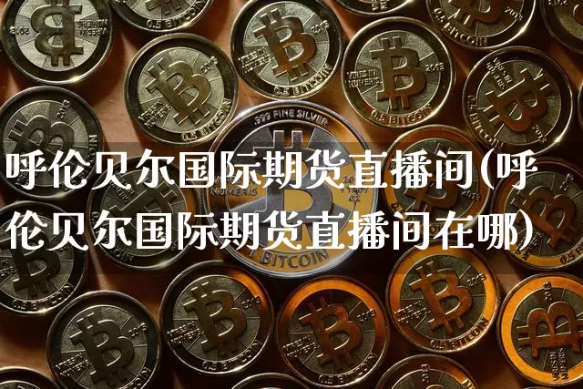 呼伦贝尔国际期货直播间(呼伦贝尔国际期货直播间在哪)_https://www.dcjwmf.com_中金所_第1张