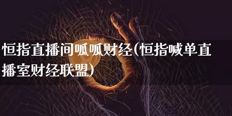 恒指直播间呱呱财经(恒指喊单直播室财经联盟)_https://www.dcjwmf.com_广期所_第1张