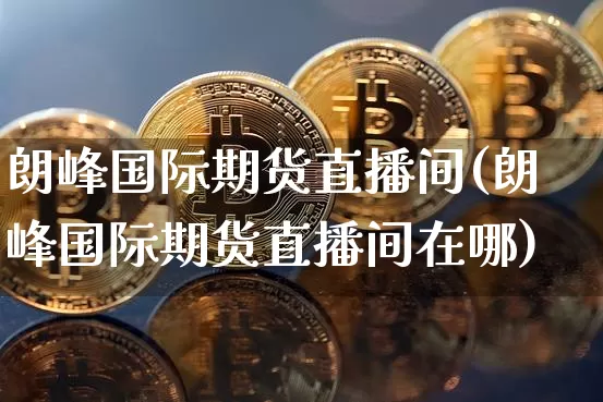 朗峰国际期货直播间(朗峰国际期货直播间在哪)_https://www.dcjwmf.com_大商所_第1张
