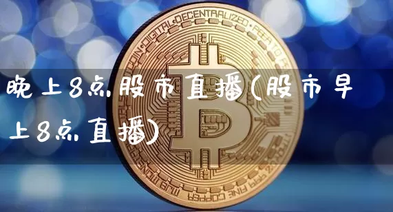 晚上8点股市直播(股市早上8点直播)_https://www.dcjwmf.com_郑商所_第1张