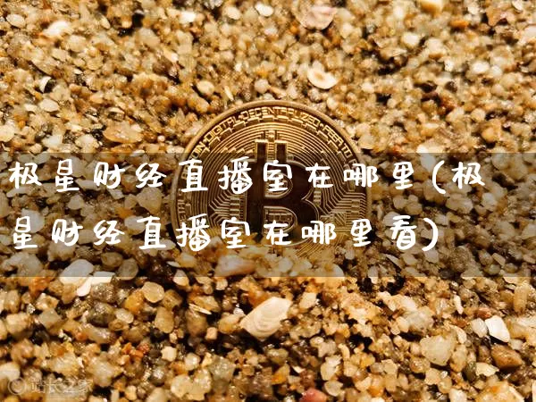 极星财经直播室在哪里(极星财经直播室在哪里看)_https://www.dcjwmf.com_郑商所_第1张