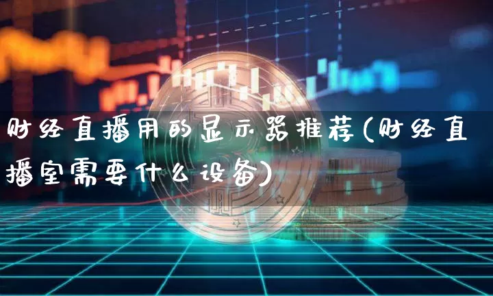 财经直播用的显示器推荐(财经直播室需要什么设备)_https://www.dcjwmf.com_中金所_第1张
