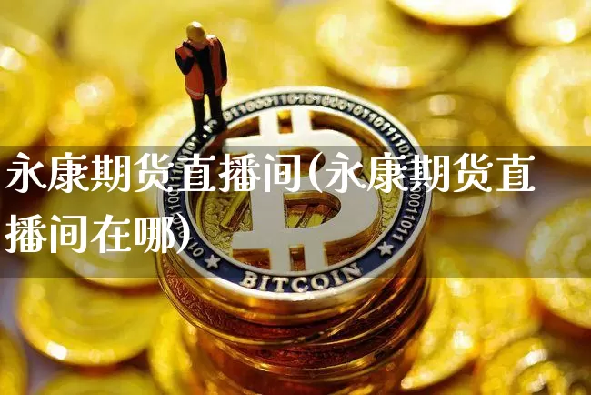 永康期货直播间(永康期货直播间在哪)_https://www.dcjwmf.com_广期所_第1张