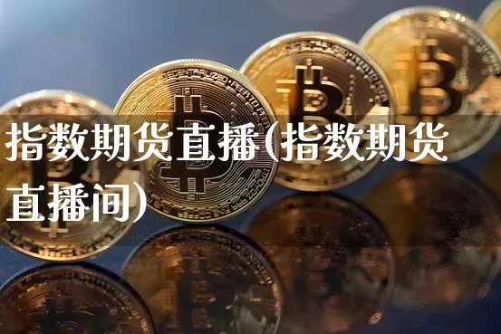 指数期货直播(指数期货直播间)_https://www.dcjwmf.com_广期所_第1张