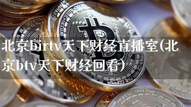 北京birtv天下财经直播室(北京btv天下财经回看)_https://www.dcjwmf.com_大商所_第1张