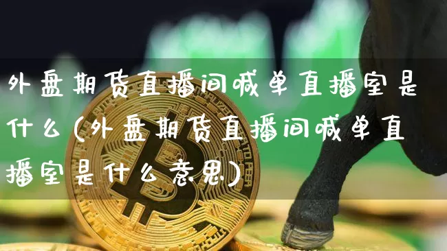 外盘期货直播间喊单直播室是什么(外盘期货直播间喊单直播室是什么意思)_https://www.dcjwmf.com_上期所_第1张