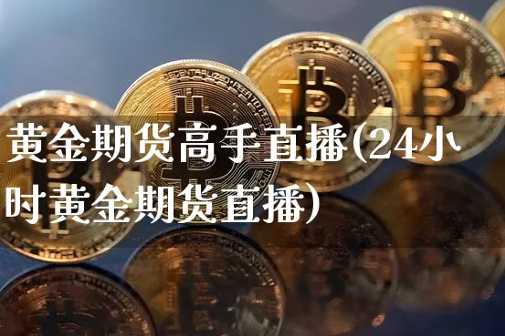 黄金期货高手直播(24小时黄金期货直播)_https://www.dcjwmf.com_上期所_第1张