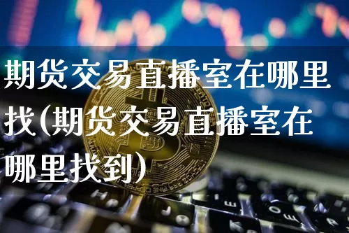 期货交易直播室在哪里找(期货交易直播室在哪里找到)_https://www.dcjwmf.com_上期所_第1张